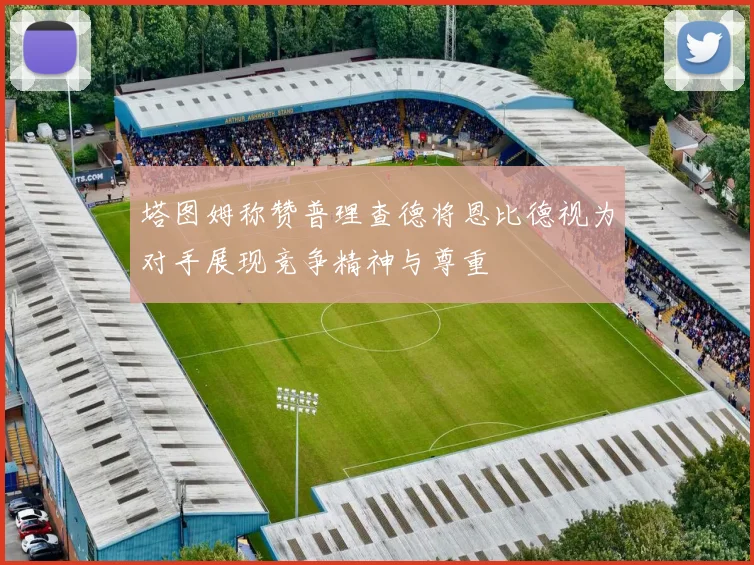 塔图姆称赞普理查德将恩比德视为对手展现竞争精神与尊重