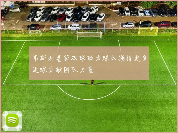 韦斯利喜获双球助力球队期待更多进球贡献团队力量