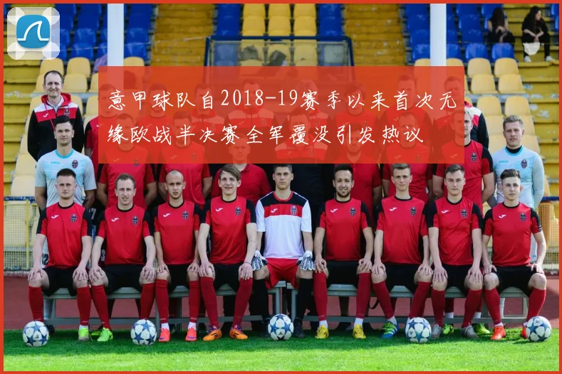 意甲球队自2018-19赛季以来首次无缘欧战半决赛全军覆没引发热议