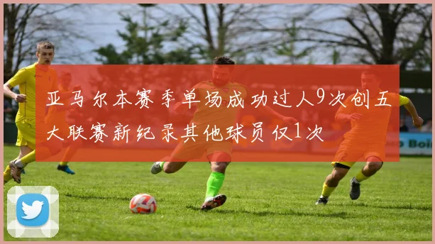 亚马尔本赛季单场成功过人9次创五大联赛新纪录其他球员仅1次