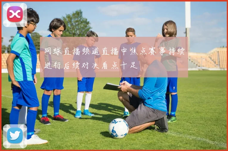 网球直播频道直播中焦点赛事持续进行后续对决看点十足