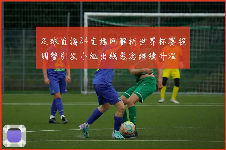 足球直播24直播网解析世界杯赛程调整引发小组出线悬念继续升温