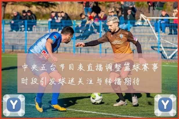 中央五台节目表直播调整篮球赛事时段引发球迷关注与转播期待
