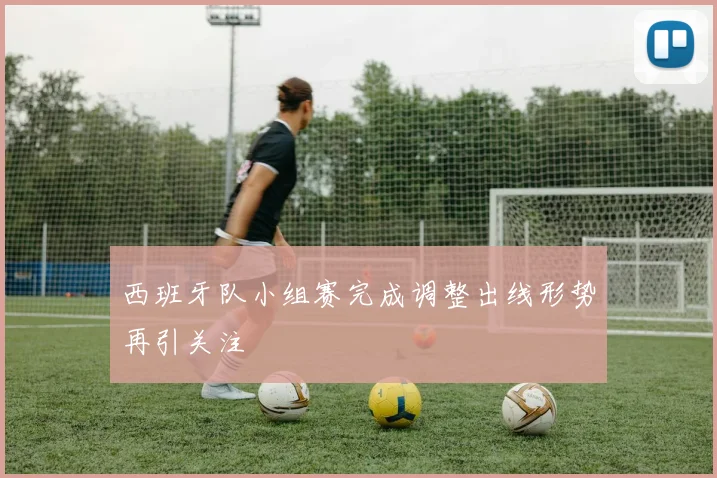 西班牙队小组赛完成调整出线形势再引关注