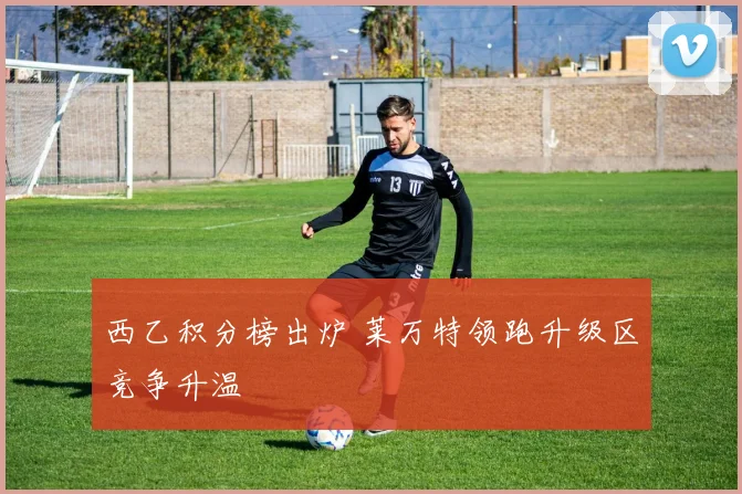 西乙积分榜出炉 莱万特领跑升级区竞争升温
