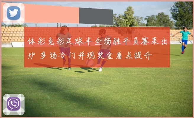 体彩竞彩足球半全场胜平负赛果出炉 多场冷门并现奖金看点提升
