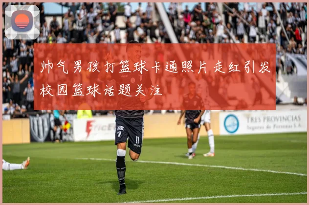 帅气男孩打篮球卡通照片走红引发校园篮球话题关注