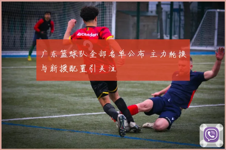 广东篮球队全部名单公布 主力轮换与新援配置引关注