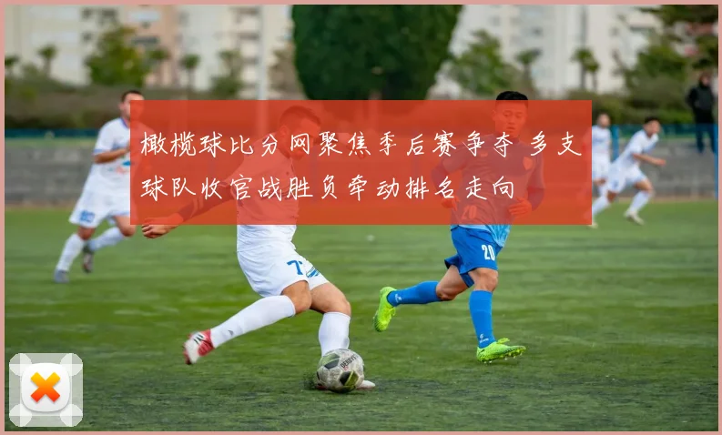橄榄球比分网聚焦季后赛争夺 多支球队收官战胜负牵动排名走向