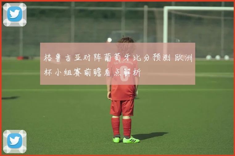 格鲁吉亚对阵葡萄牙比分预测 欧洲杯小组赛前瞻看点解析