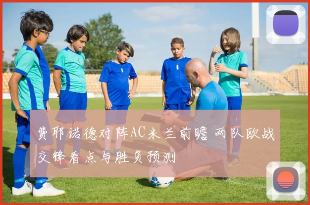 费耶诺德对阵AC米兰前瞻 两队欧战交锋看点与胜负预测