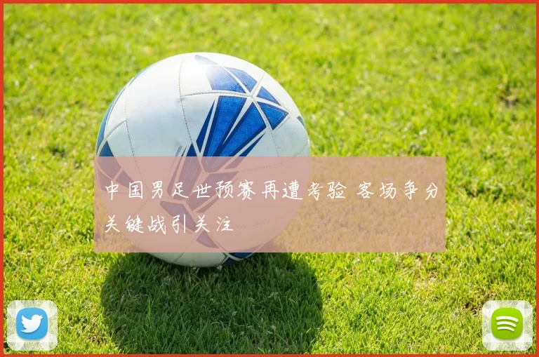 中国男足世预赛再遭考验 客场争分关键战引关注