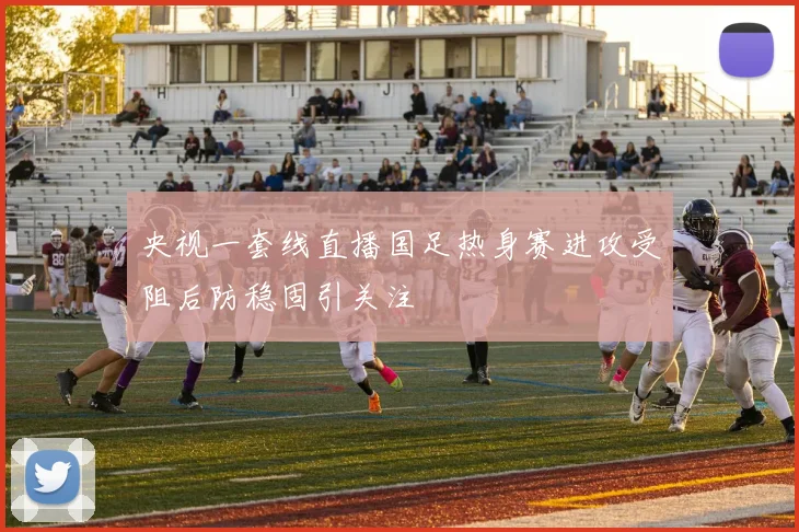 央视一套线直播国足热身赛进攻受阻后防稳固引关注