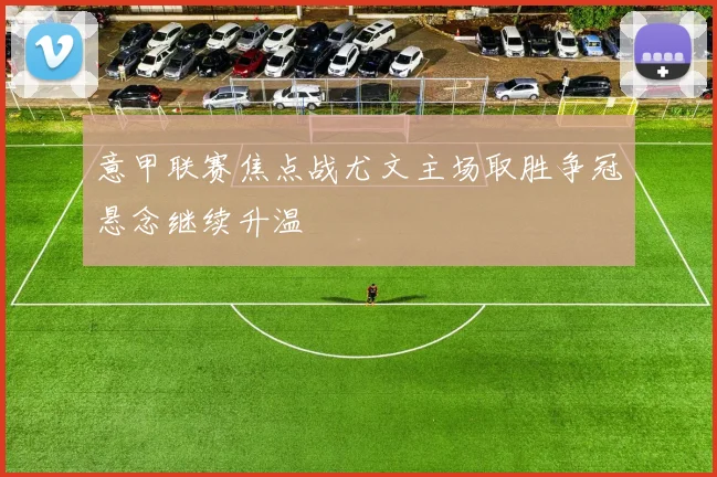 意甲联赛焦点战尤文主场取胜争冠悬念继续升温