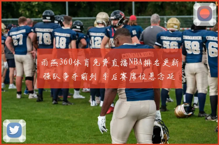 雨燕360体育免费直播NBA排名更新 强队争夺前列 季后赛席位悬念延续