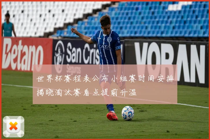 世界杯赛程表公布小组赛时间安排揭晓淘汰赛看点提前升温
