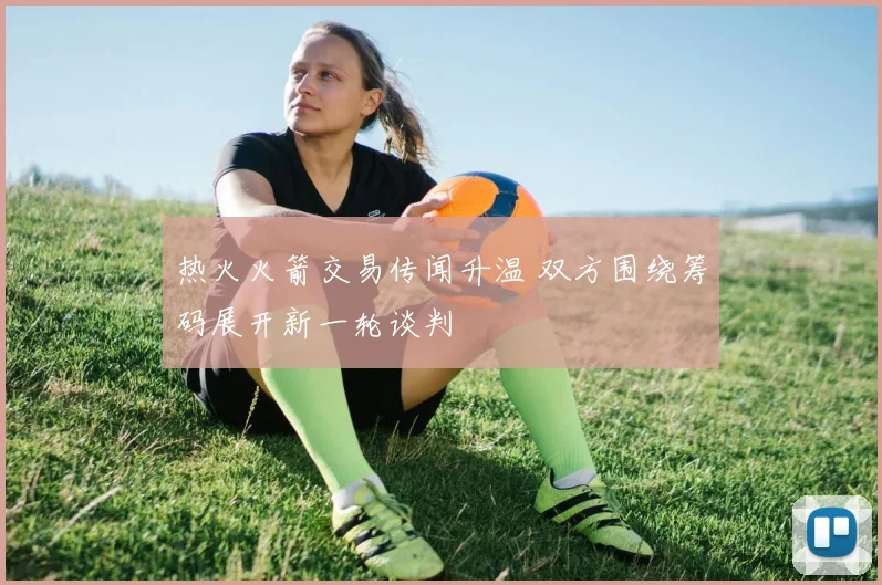 热火火箭交易传闻升温 双方围绕筹码展开新一轮谈判