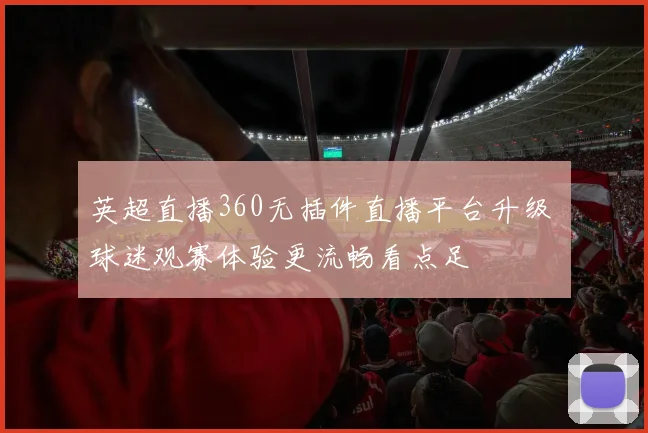 英超直播360无插件直播平台升级 球迷观赛体验更流畅看点足