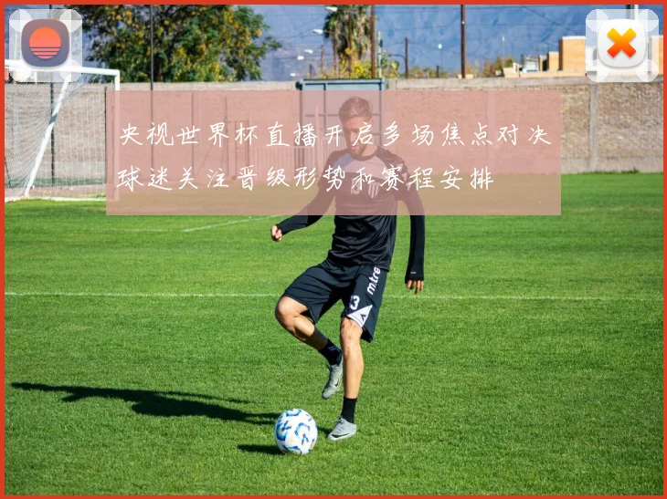 央视世界杯直播开启多场焦点对决球迷关注晋级形势和赛程安排