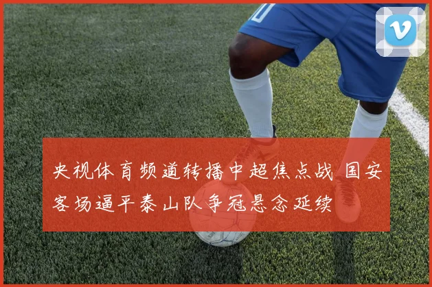 央视体育频道转播中超焦点战 国安客场逼平泰山队争冠悬念延续