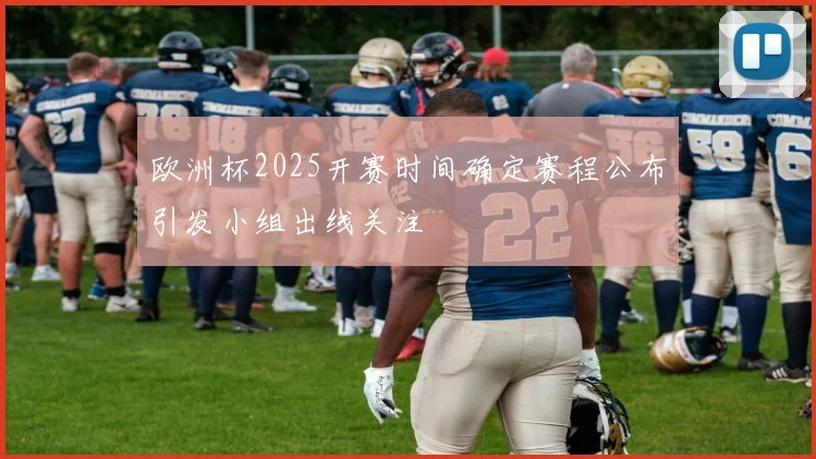 欧洲杯2025开赛时间确定赛程公布引发小组出线关注