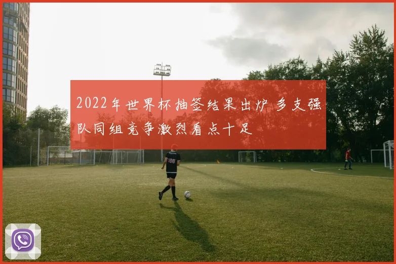 2022年世界杯抽签结果出炉 多支强队同组竞争激烈看点十足