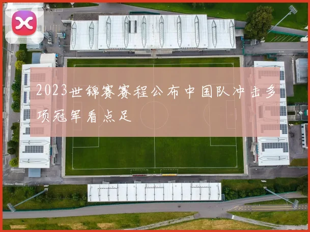 2023世锦赛赛程公布中国队冲击多项冠军看点足