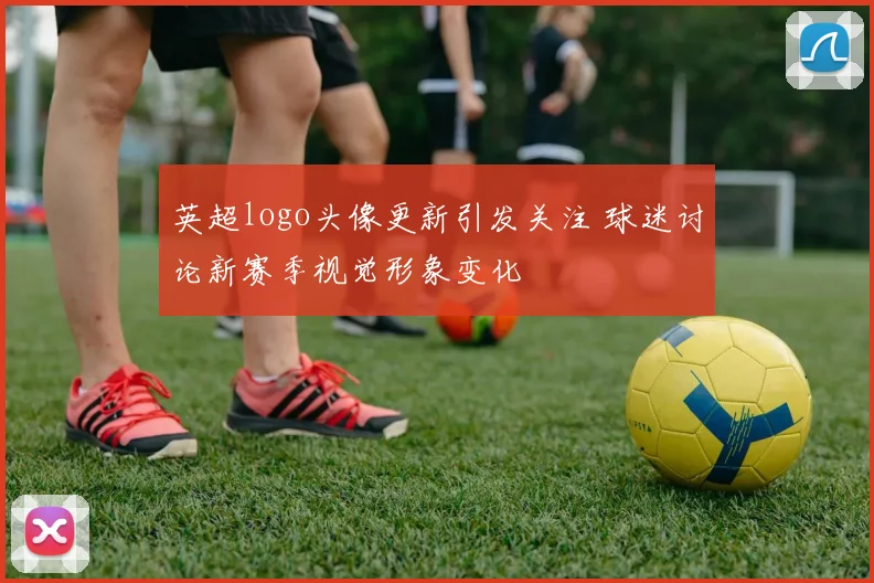 英超logo头像更新引发关注 球迷讨论新赛季视觉形象变化
