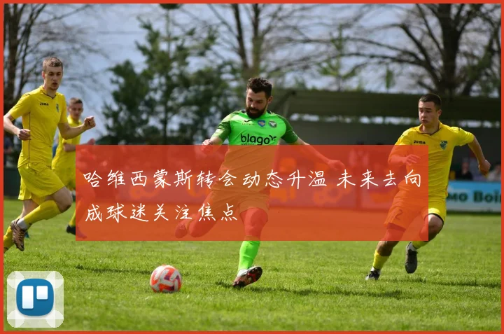 哈维西蒙斯转会动态升温 未来去向成球迷关注焦点