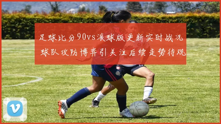 足球比分90vs滚球版更新实时战况 球队攻防博弈引关注后续走势待观察