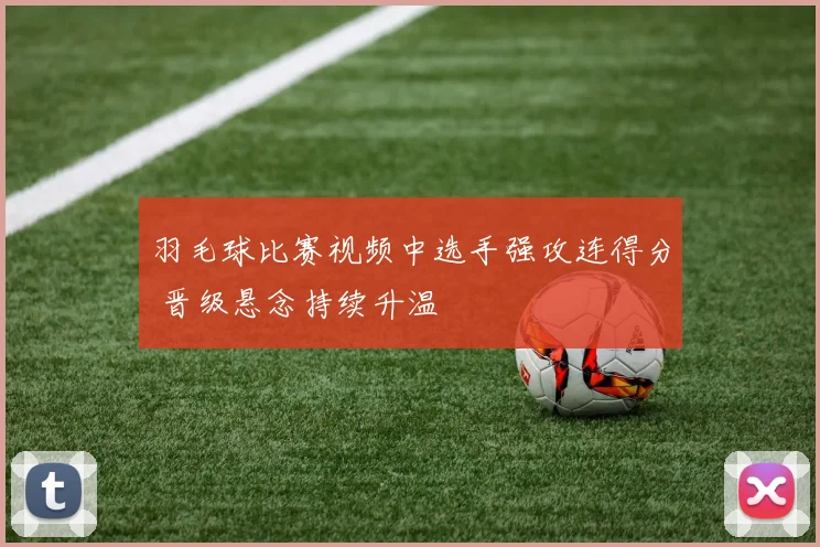 羽毛球比赛视频中选手强攻连得分 晋级悬念持续升温