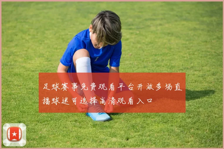 足球赛事免费观看平台开放多场直播球迷可选择高清观看入口