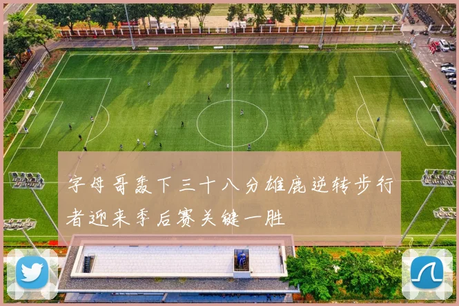 字母哥轰下三十八分雄鹿逆转步行者迎来季后赛关键一胜