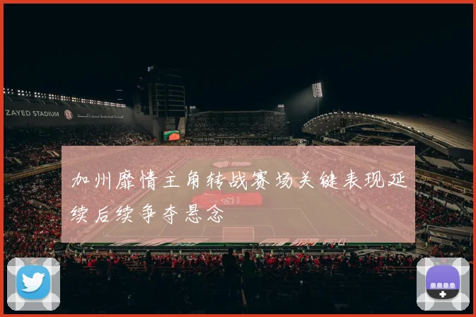 加州靡情主角转战赛场关键表现延续后续争夺悬念