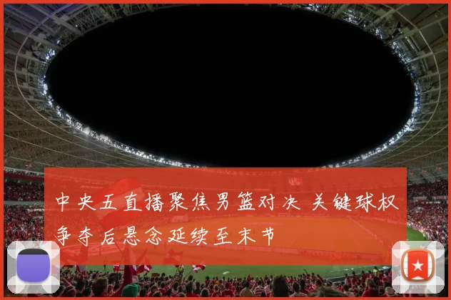中央五直播聚焦男篮对决 关键球权争夺后悬念延续至末节
