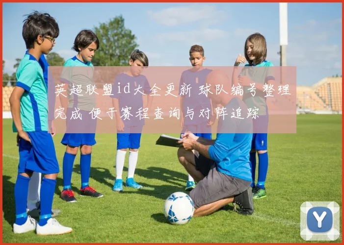 英超联盟id大全更新 球队编号整理完成 便于赛程查询与对阵追踪