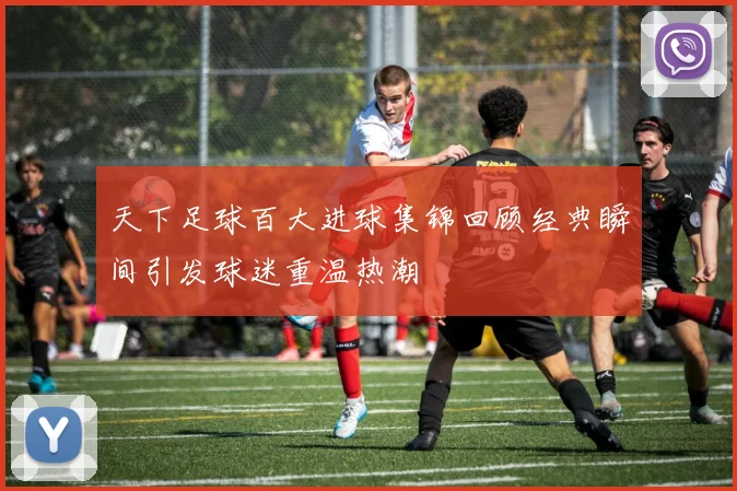 天下足球百大进球集锦回顾经典瞬间引发球迷重温热潮