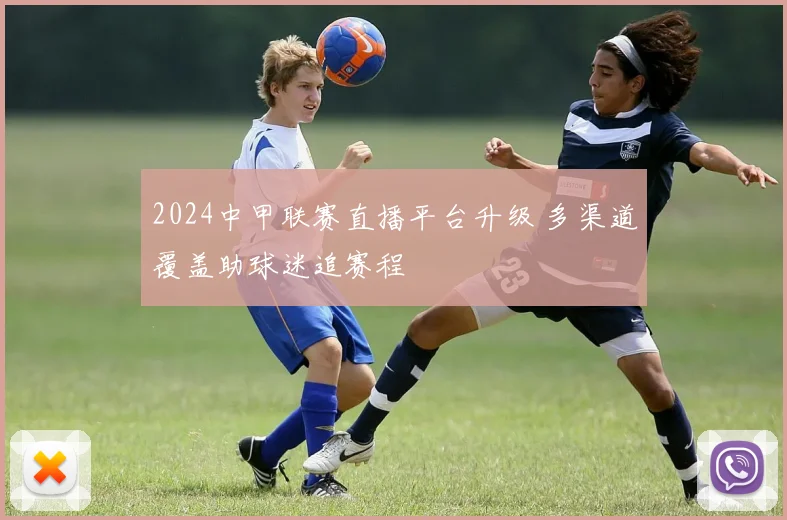 2024中甲联赛直播平台升级 多渠道覆盖助球迷追赛程
