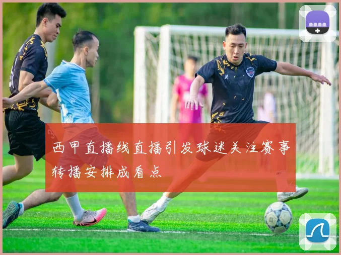 西甲直播线直播引发球迷关注赛事转播安排成看点