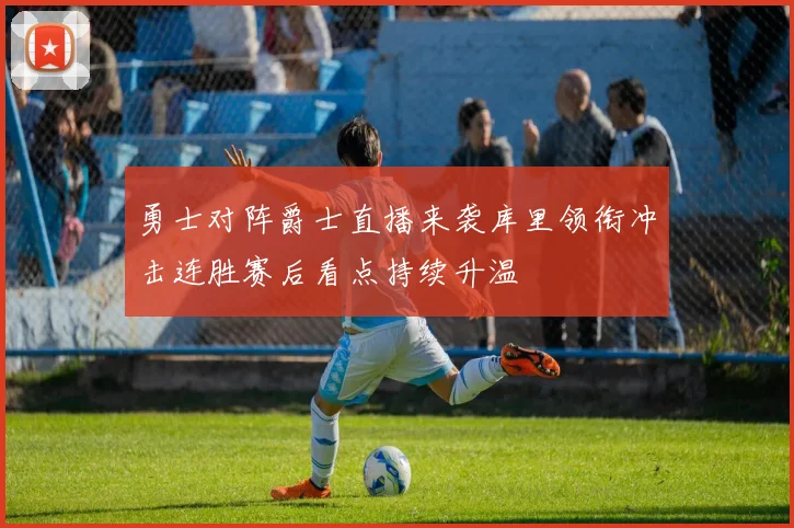 勇士对阵爵士直播来袭库里领衔冲击连胜赛后看点持续升温