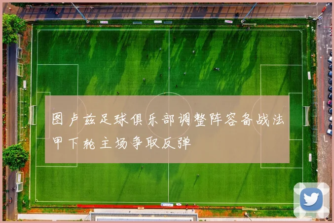 图卢兹足球俱乐部调整阵容备战法甲下轮主场争取反弹