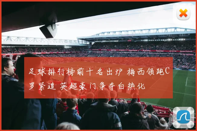 足球排行榜前十名出炉 梅西领跑C罗紧追 英超豪门争夺白热化