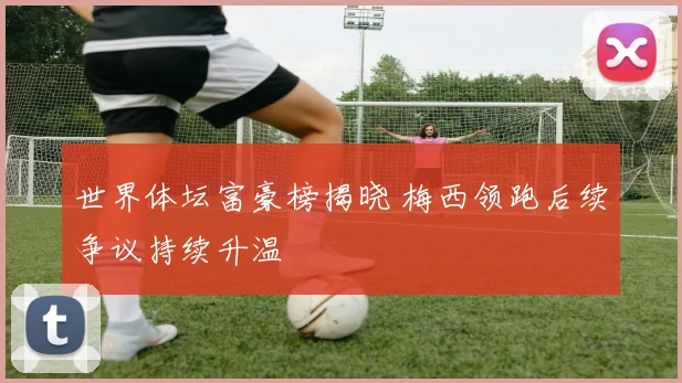 世界体坛富豪榜揭晓 梅西领跑后续争议持续升温