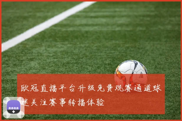 欧冠直播平台升级免费观赛通道球迷关注赛事转播体验