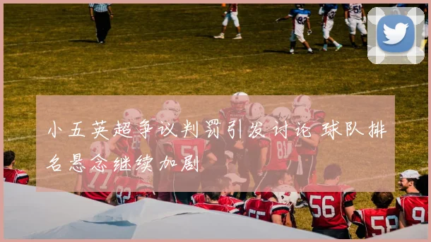 小五英超争议判罚引发讨论 球队排名悬念继续加剧