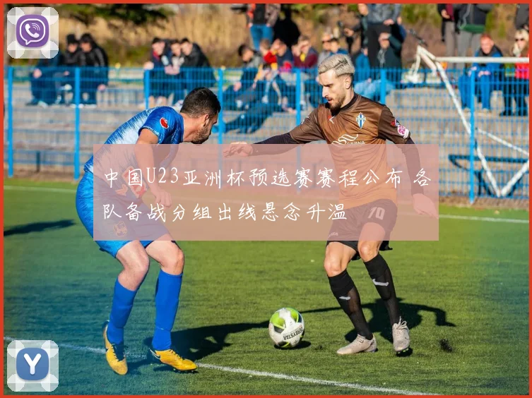 中国U23亚洲杯预选赛赛程公布 各队备战分组出线悬念升温