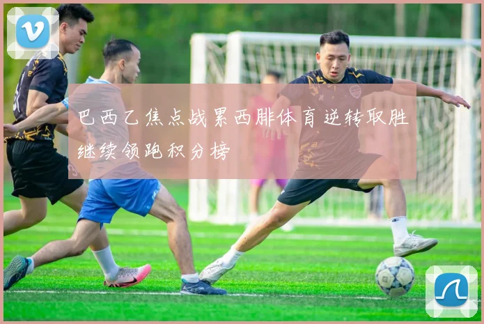巴西乙焦点战累西腓体育逆转取胜继续领跑积分榜