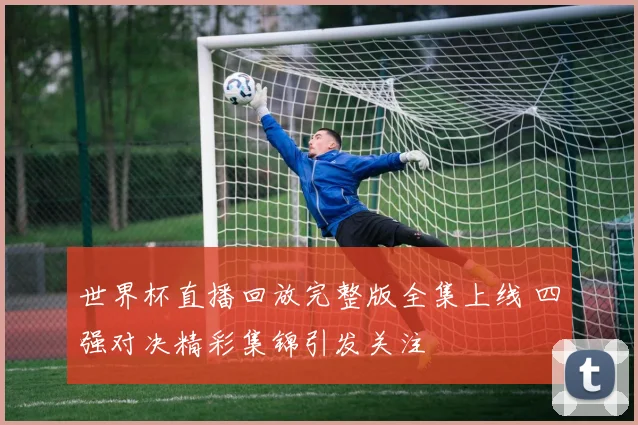 世界杯直播回放完整版全集上线 四强对决精彩集锦引发关注
