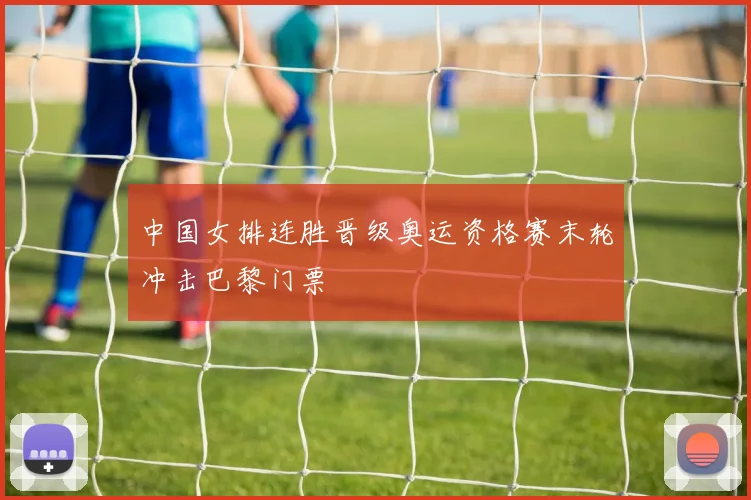 中国女排连胜晋级奥运资格赛末轮冲击巴黎门票