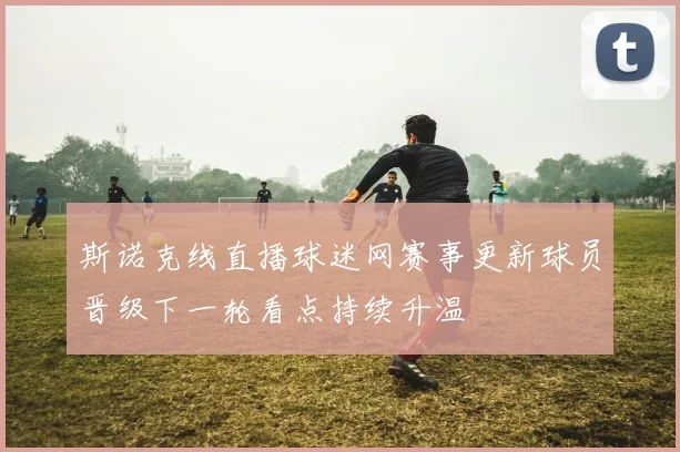 斯诺克线直播球迷网赛事更新球员晋级下一轮看点持续升温